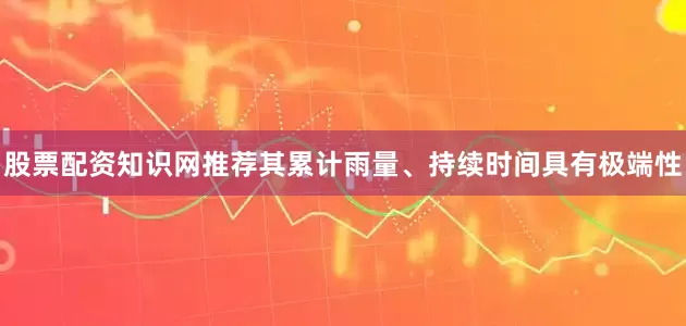 股票配资知识网推荐其累计雨量、持续时间具有极端性