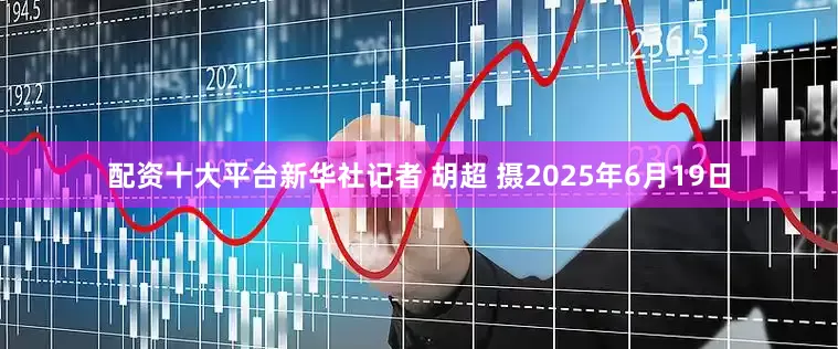 配资十大平台新华社记者 胡超 摄2025年6月19日