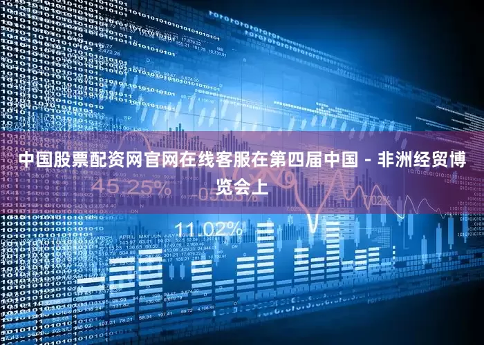 中国股票配资网官网在线客服在第四届中国－非洲经贸博览会上