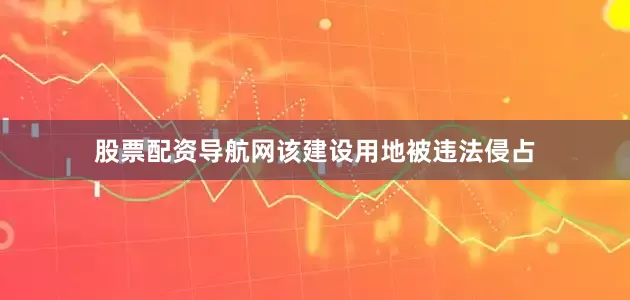 股票配资导航网该建设用地被违法侵占