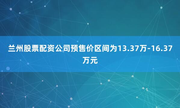 兰州股票配资公司预售价区间为13.37万-16.37万元