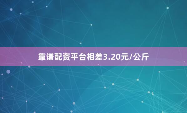 靠谱配资平台相差3.20元/公斤