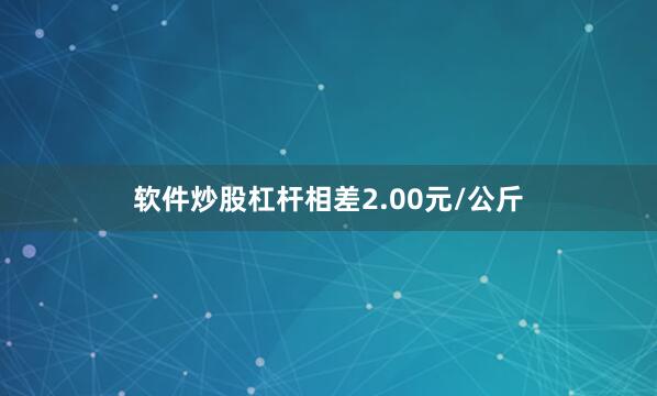 软件炒股杠杆相差2.00元/公斤