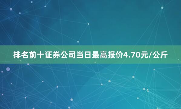 排名前十证券公司当日最高报价4.70元/公斤