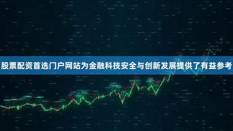 股票配资首选门户网站为金融科技安全与创新发展提供了有益参考