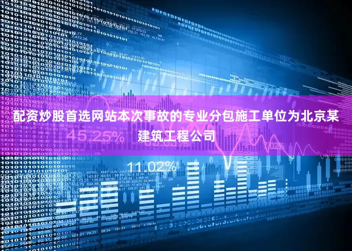 配资炒股首选网站本次事故的专业分包施工单位为北京某建筑工程公司