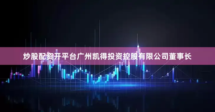 炒股配资开平台广州凯得投资控股有限公司董事长