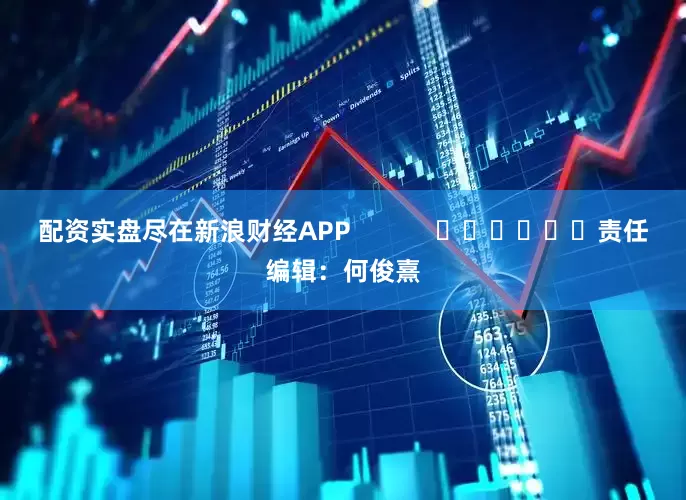 配资实盘尽在新浪财经APP            						责任编辑：何俊熹