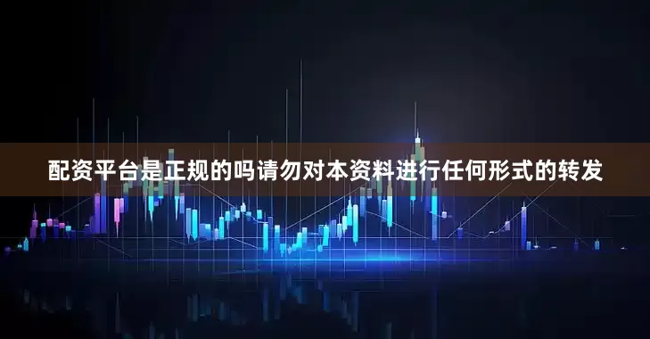 配资平台是正规的吗请勿对本资料进行任何形式的转发