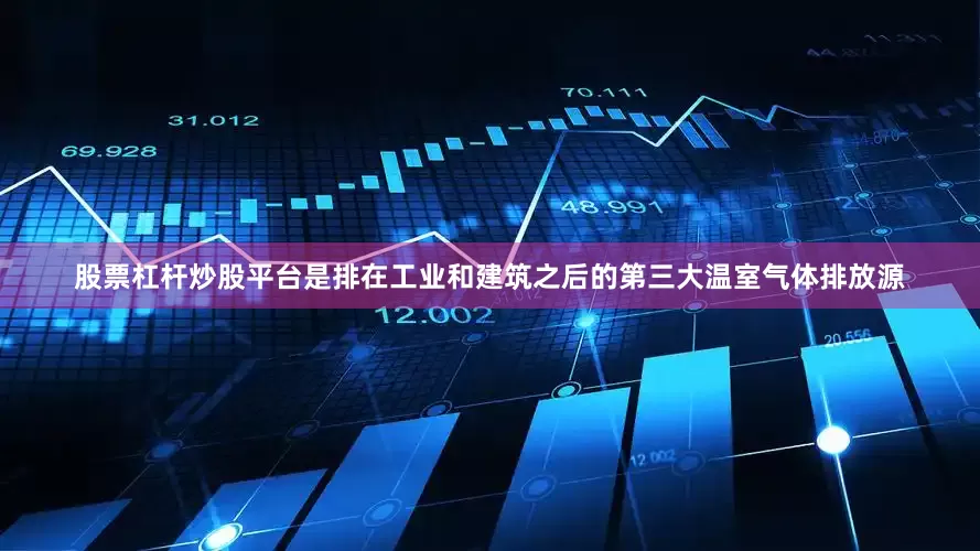 股票杠杆炒股平台是排在工业和建筑之后的第三大温室气体排放源