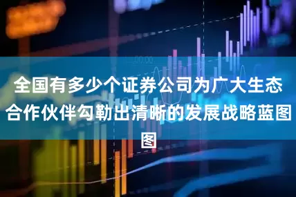全国有多少个证券公司为广大生态合作伙伴勾勒出清晰的发展战略蓝图