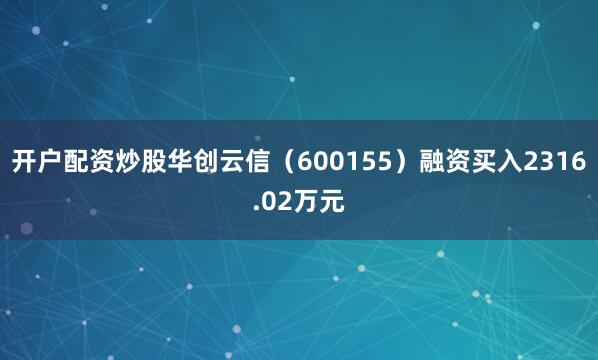 开户配资炒股华创云信（600155）融资买入2316.02万元