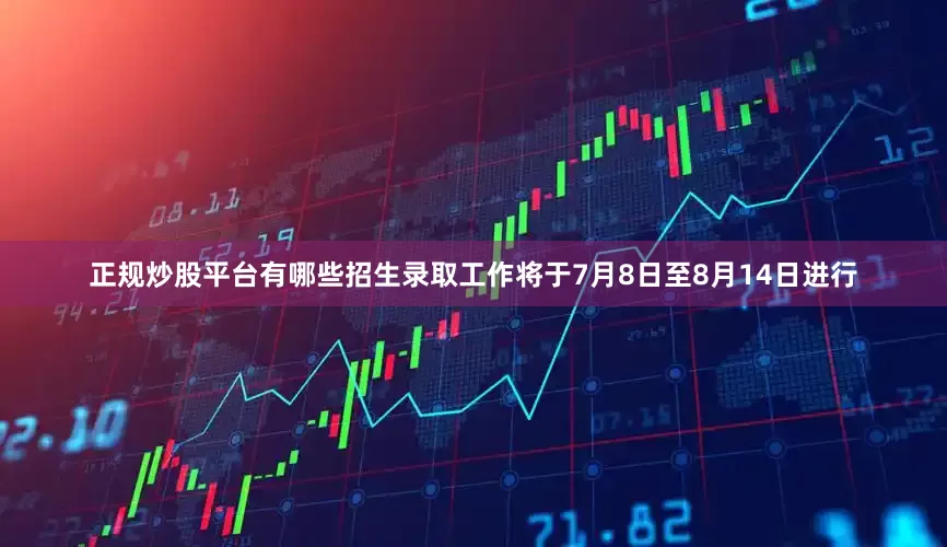 正规炒股平台有哪些招生录取工作将于7月8日至8月14日进行