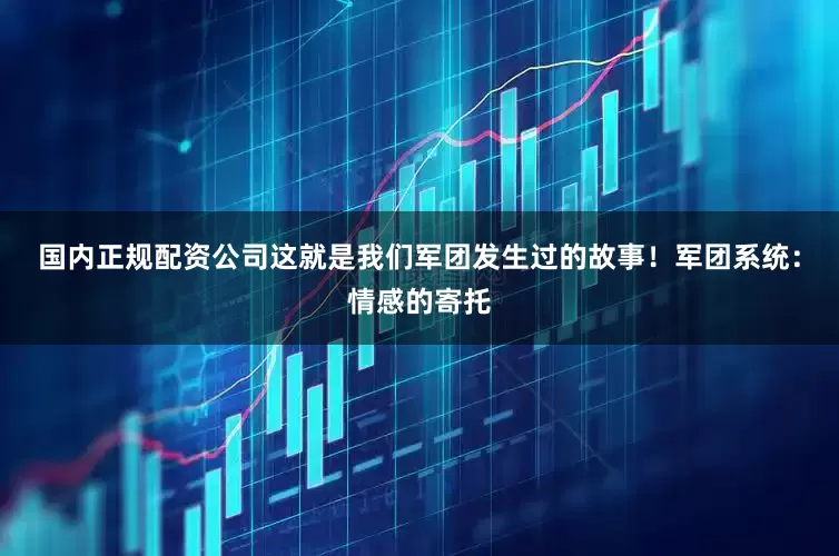 国内正规配资公司这就是我们军团发生过的故事！军团系统：情感的寄托