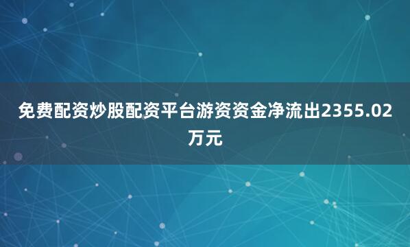 免费配资炒股配资平台游资资金净流出2355.02万元