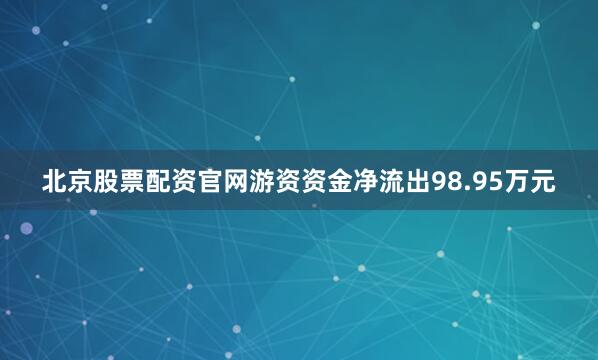 北京股票配资官网游资资金净流出98.95万元