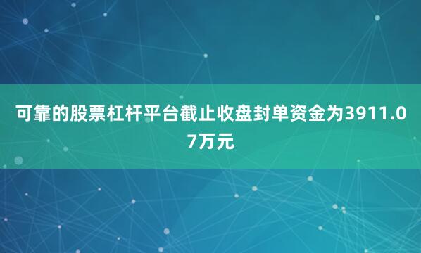 可靠的股票杠杆平台截止收盘封单资金为3911.07万元