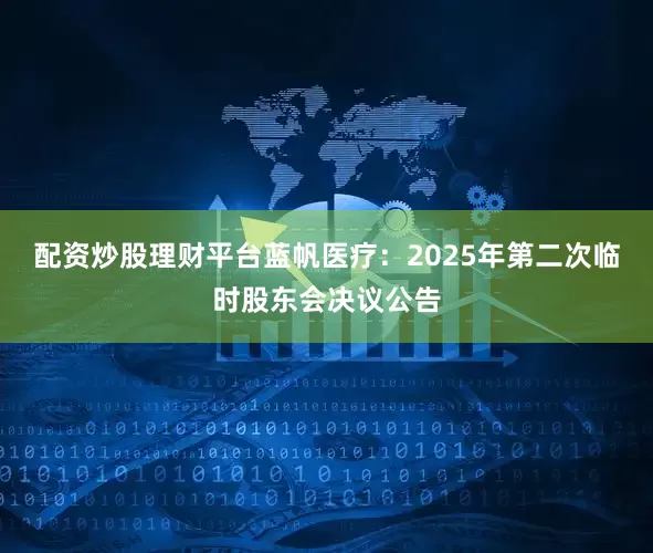 配资炒股理财平台蓝帆医疗：2025年第二次临时股东会决议公告