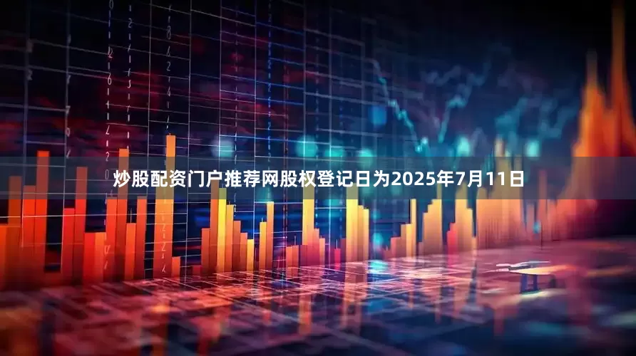 炒股配资门户推荐网股权登记日为2025年7月11日