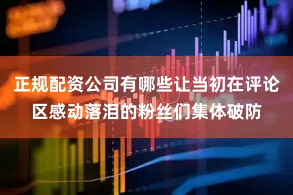 正规配资公司有哪些让当初在评论区感动落泪的粉丝们集体破防