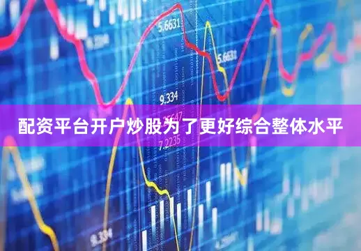 配资平台开户炒股为了更好综合整体水平