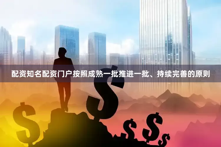 配资知名配资门户按照成熟一批推进一批、持续完善的原则