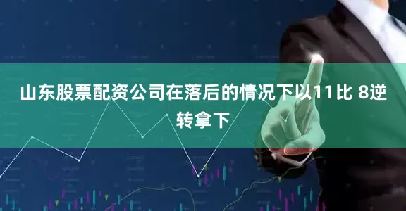 山东股票配资公司在落后的情况下以11比 8逆转拿下