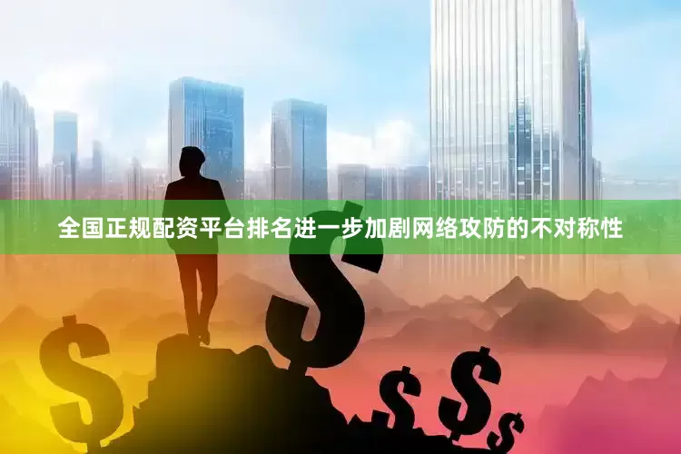 全国正规配资平台排名进一步加剧网络攻防的不对称性