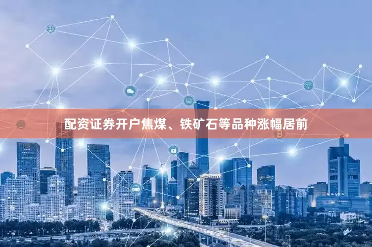 配资证券开户焦煤、铁矿石等品种涨幅居前