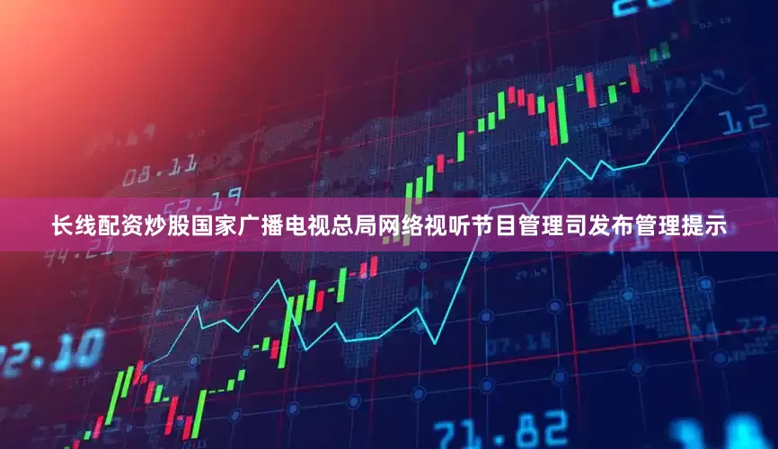 长线配资炒股国家广播电视总局网络视听节目管理司发布管理提示