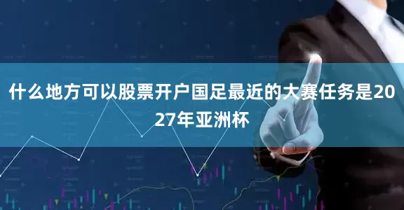 什么地方可以股票开户国足最近的大赛任务是2027年亚洲杯