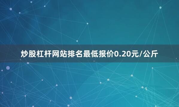 炒股杠杆网站排名最低报价0.20元/公斤