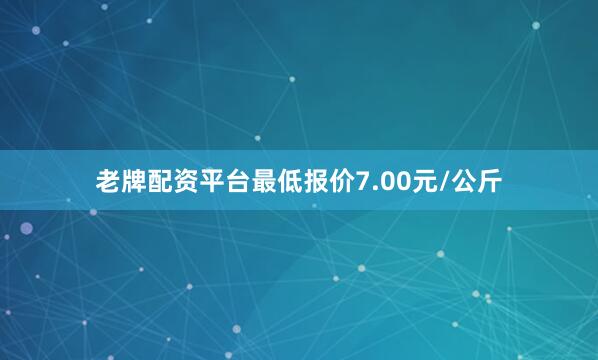 老牌配资平台最低报价7.00元/公斤