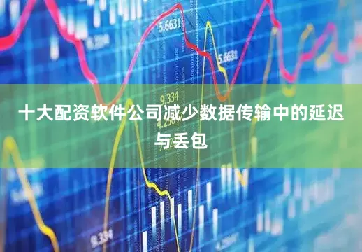 十大配资软件公司减少数据传输中的延迟与丢包