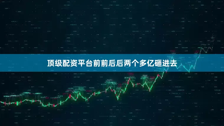 顶级配资平台前前后后两个多亿砸进去