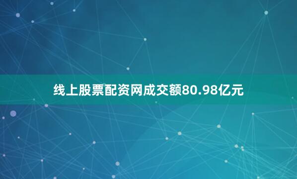 线上股票配资网成交额80.98亿元
