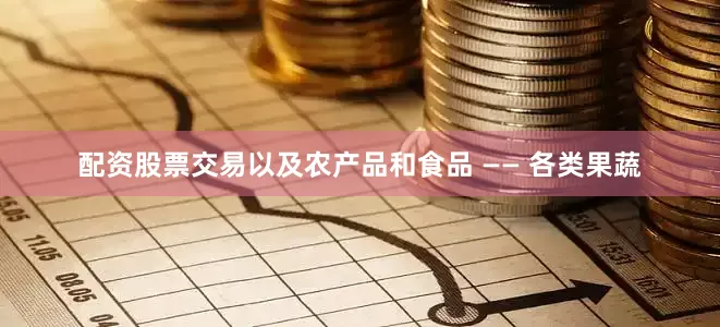 配资股票交易以及农产品和食品 —— 各类果蔬