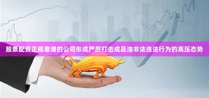 股票配资正规靠谱的公司形成严厉打击成品油非法违法行为的高压态势