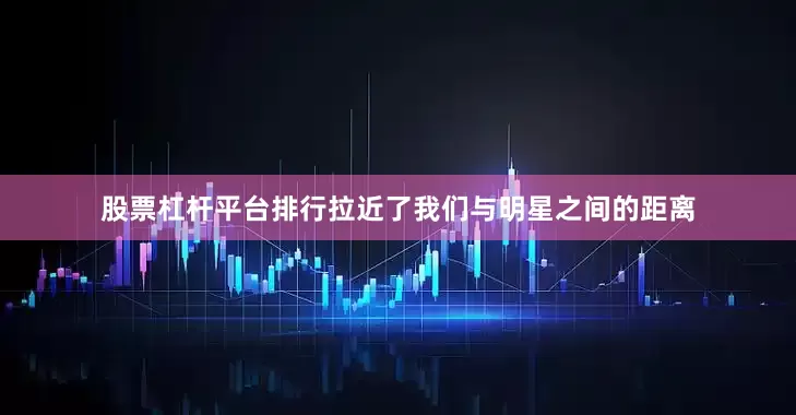 股票杠杆平台排行拉近了我们与明星之间的距离