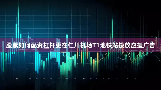 股票如何配资杠杆更在仁川机场T1地铁站投放应援广告