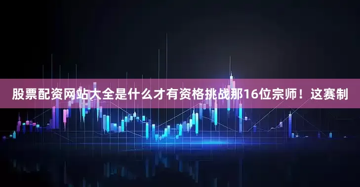 股票配资网站大全是什么才有资格挑战那16位宗师！这赛制