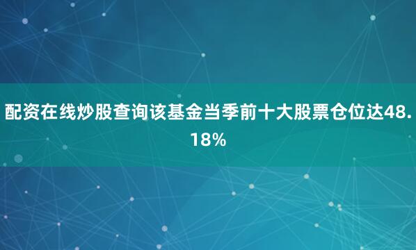 配资在线炒股查询该基金当季前十大股票仓位达48.18%