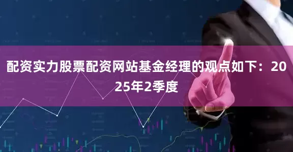 配资实力股票配资网站基金经理的观点如下：2025年2季度