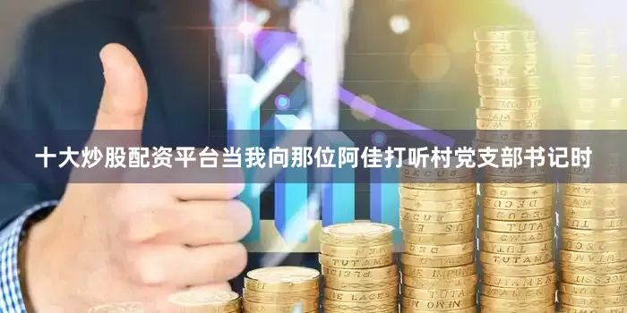 十大炒股配资平台当我向那位阿佳打听村党支部书记时