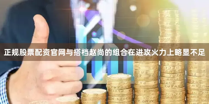 正规股票配资官网与搭档赵尚的组合在进攻火力上略显不足