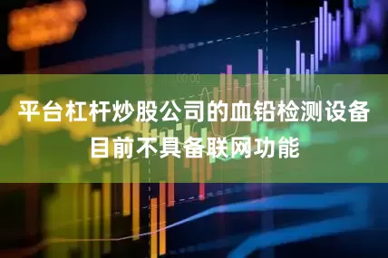 平台杠杆炒股公司的血铅检测设备目前不具备联网功能