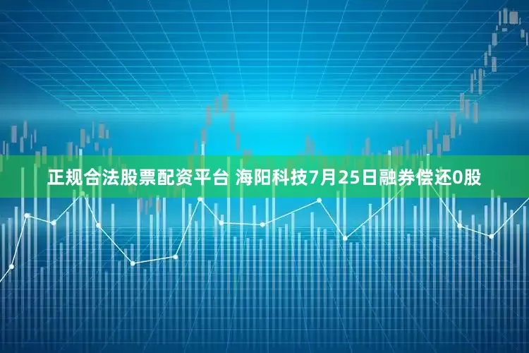 正规合法股票配资平台 海阳科技7月25日融券偿还0股
