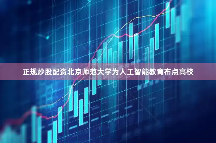 正规炒股配资北京师范大学为人工智能教育布点高校