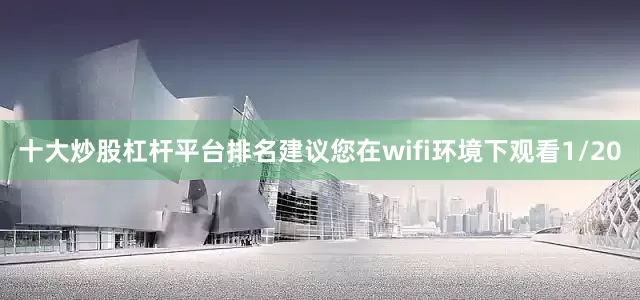 十大炒股杠杆平台排名建议您在wifi环境下观看1/20