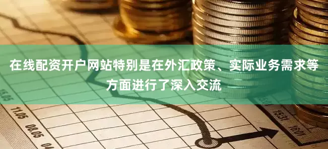 在线配资开户网站特别是在外汇政策、实际业务需求等方面进行了深入交流